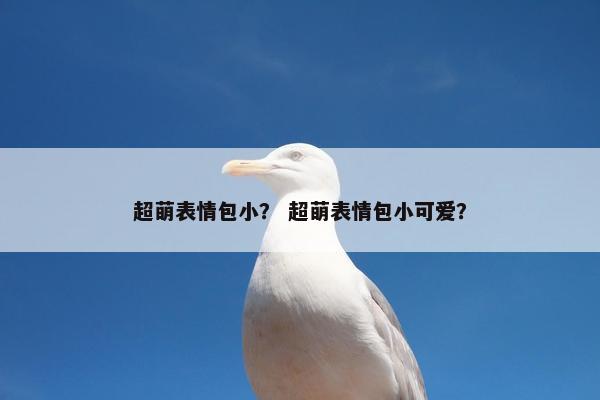 超萌表情包小？ 超萌表情包小可爱？