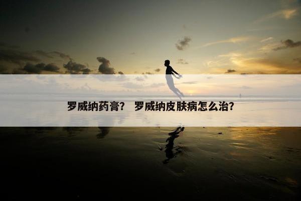 罗威纳药膏？ 罗威纳皮肤病怎么治？