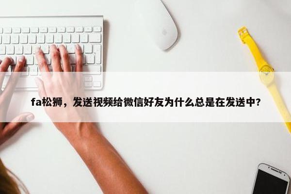fa松狮，发送视频给微信好友为什么总是在发送中?