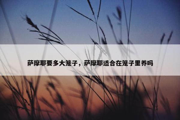萨摩耶要多大笼子，萨摩耶适合在笼子里养吗