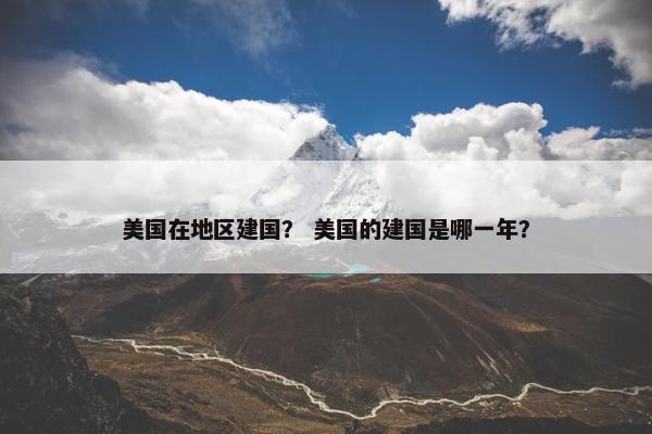 美国在地区建国？ 美国的建国是哪一年？