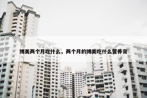 博美两个月吃什么，两个月的博美吃什么营养膏