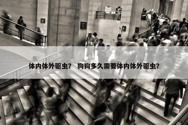 体内体外驱虫？ 狗狗多久需要体内体外驱虫？