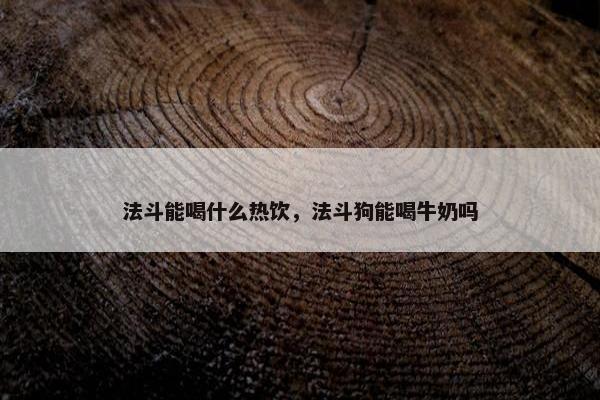 法斗能喝什么热饮，法斗狗能喝牛奶吗
