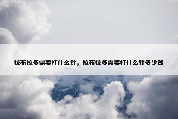 拉布拉多需要打什么针，拉布拉多需要打什么针多少钱
