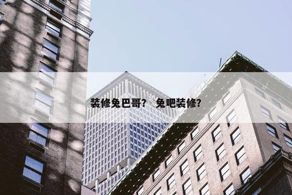 装修兔巴哥？ 兔吧装修？