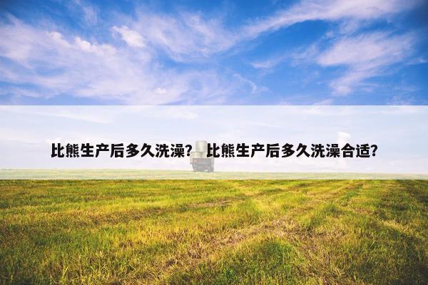 比熊生产后多久洗澡？ 比熊生产后多久洗澡合适？