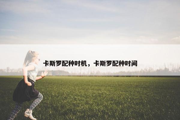 卡斯罗配种时机，卡斯罗配种时间