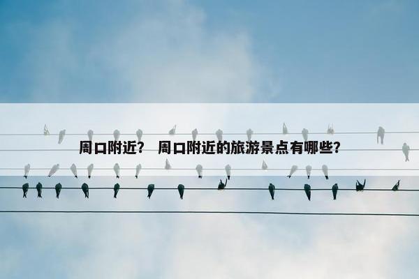 周口附近？ 周口附近的旅游景点有哪些？