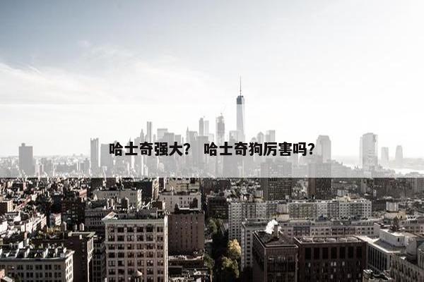 哈士奇强大？ 哈士奇狗厉害吗？