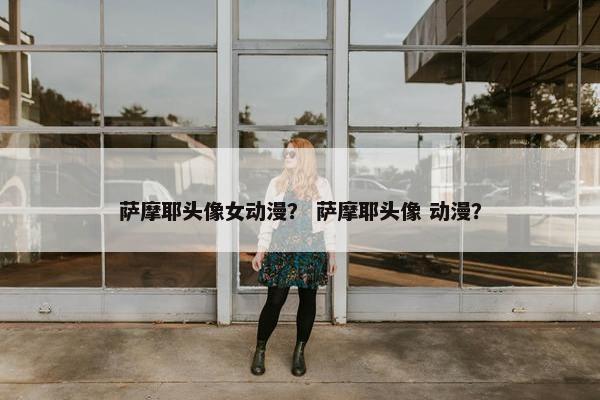 萨摩耶头像女动漫？ 萨摩耶头像 动漫？