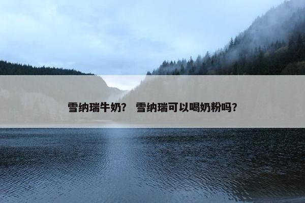 雪纳瑞牛奶？ 雪纳瑞可以喝奶粉吗？