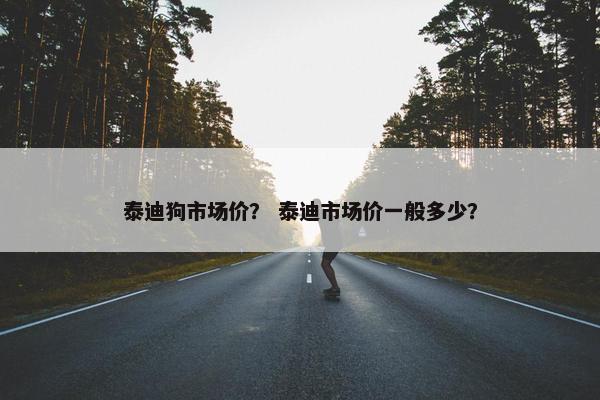 泰迪狗市场价？ 泰迪市场价一般多少？