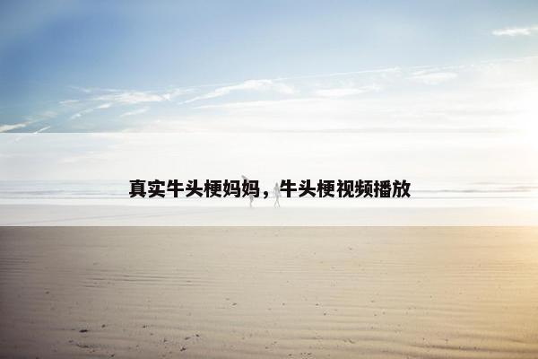 真实牛头梗妈妈，牛头梗视频播放