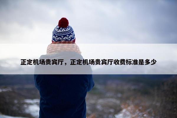 正定机场贵宾厅，正定机场贵宾厅收费标准是多少