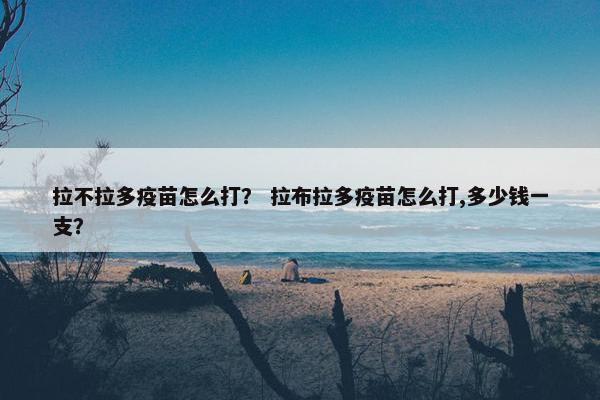 拉不拉多疫苗怎么打？ 拉布拉多疫苗怎么打,多少钱一支？