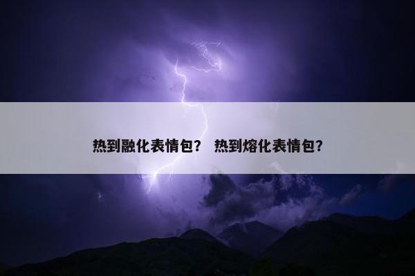 热到融化表情包？ 热到熔化表情包？