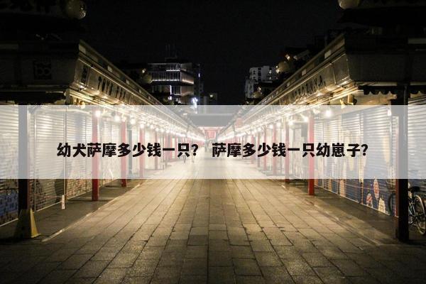 幼犬萨摩多少钱一只？ 萨摩多少钱一只幼崽子？