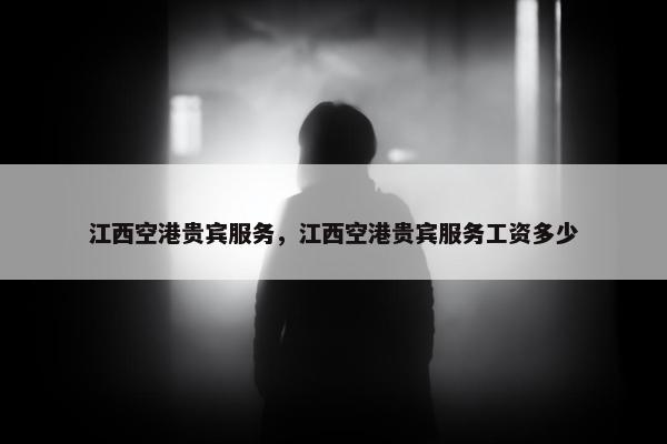 江西空港贵宾服务，江西空港贵宾服务工资多少