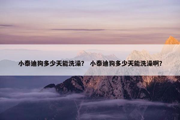 小泰迪狗多少天能洗澡？ 小泰迪狗多少天能洗澡啊？