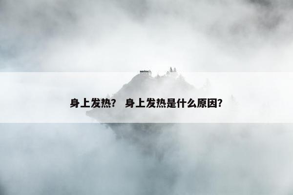 身上发热？ 身上发热是什么原因？