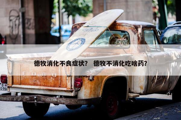 德牧消化不良症状？ 德牧不消化吃啥药？