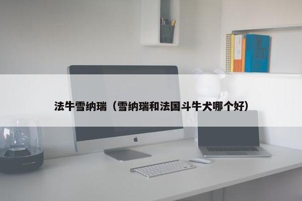 法牛雪纳瑞（雪纳瑞和法国斗牛犬哪个好）