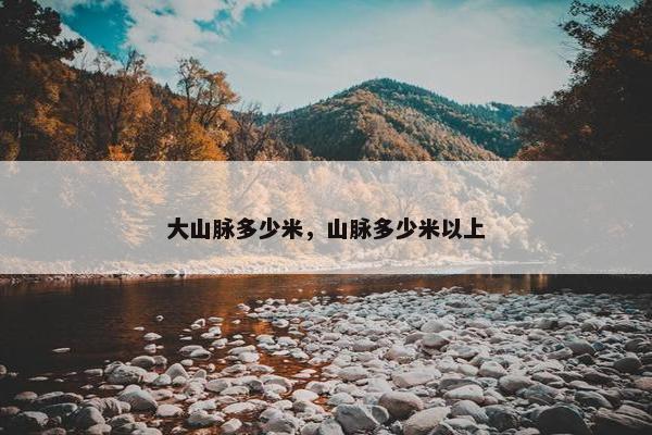 大山脉多少米，山脉多少米以上