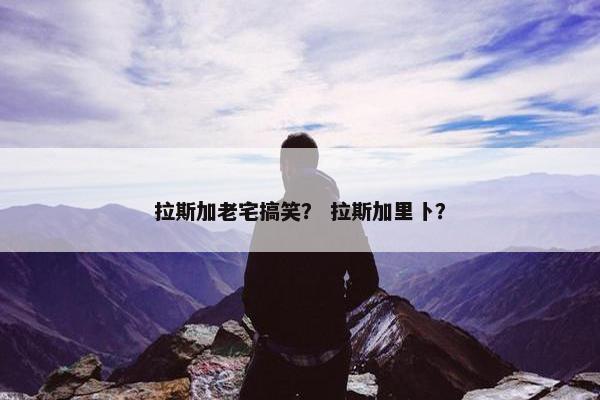 拉斯加老宅搞笑？ 拉斯加里卜？