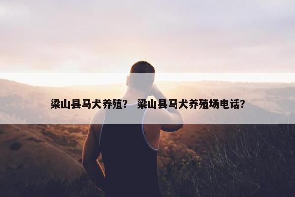梁山县马犬养殖？ 梁山县马犬养殖场电话？
