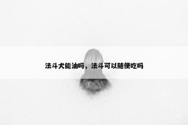 法斗犬能油吗，法斗可以随便吃吗