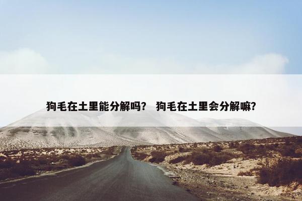 狗毛在土里能分解吗？ 狗毛在土里会分解嘛？