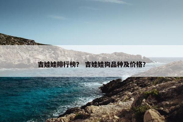 吉娃娃排行榜？ 吉娃娃狗品种及价格？