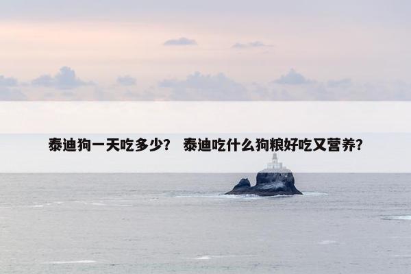 泰迪狗一天吃多少？ 泰迪吃什么狗粮好吃又营养？