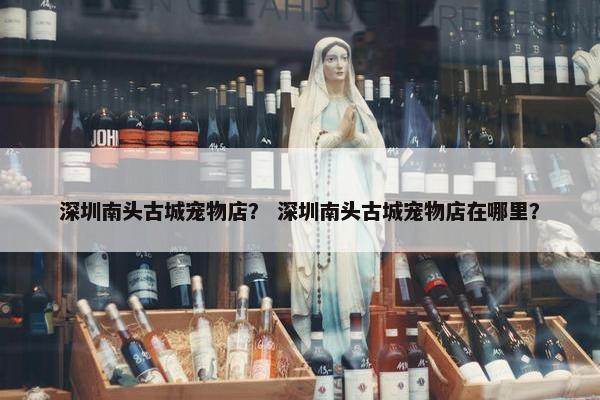 深圳南头古城宠物店？ 深圳南头古城宠物店在哪里？