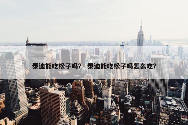 泰迪能吃松子吗？ 泰迪能吃松子吗怎么吃？