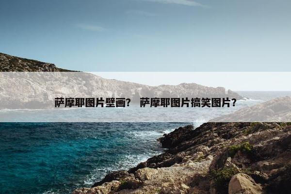 萨摩耶图片壁画？ 萨摩耶图片搞笑图片？