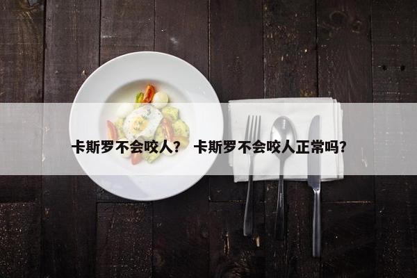卡斯罗不会咬人？ 卡斯罗不会咬人正常吗？