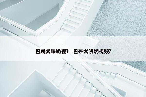 巴哥犬喂奶视？ 巴哥犬喂奶视频？