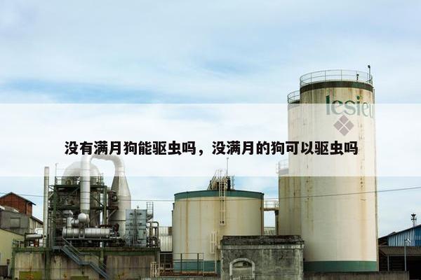 没有满月狗能驱虫吗，没满月的狗可以驱虫吗
