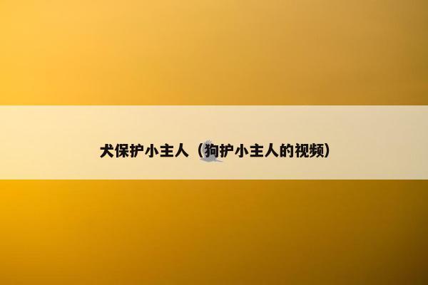 犬保护小主人（狗护小主人的视频）
