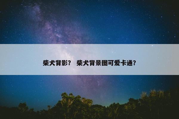 柴犬背影？ 柴犬背景图可爱卡通？