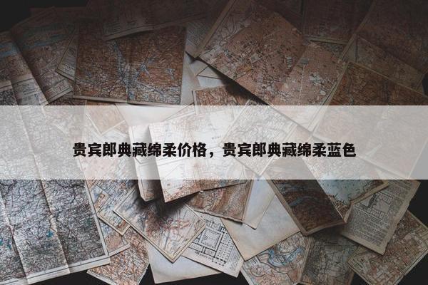 贵宾郎典藏绵柔价格，贵宾郎典藏绵柔蓝色