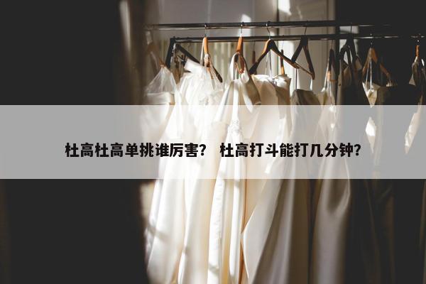 杜高杜高单挑谁厉害？ 杜高打斗能打几分钟？