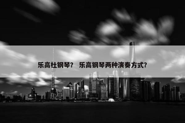 乐高杜钢琴？ 乐高钢琴两种演奏方式？