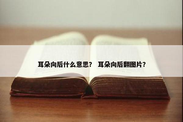 耳朵向后什么意思？ 耳朵向后翻图片？