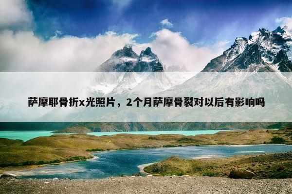 萨摩耶骨折x光照片，2个月萨摩骨裂对以后有影响吗