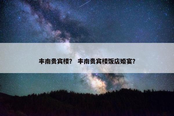 丰南贵宾楼？ 丰南贵宾楼饭店婚宴？