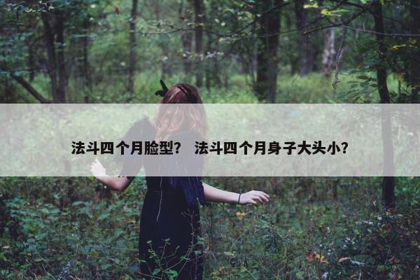 法斗四个月脸型？ 法斗四个月身子大头小？