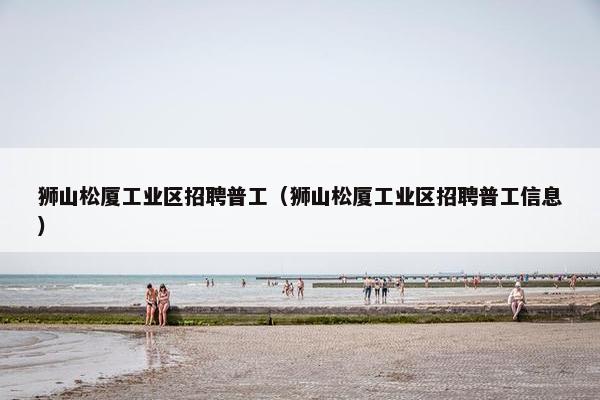 狮山松厦工业区招聘普工（狮山松厦工业区招聘普工信息）